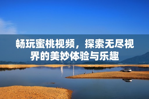 暢玩蜜桃視頻，探索無盡視界的美妙體驗(yàn)與樂趣