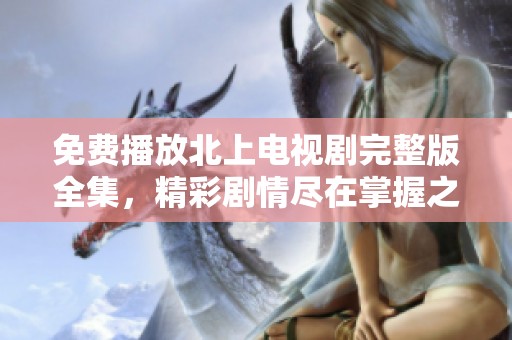 免費(fèi)播放北上電視劇完整版全集，精彩劇情盡在掌握之中