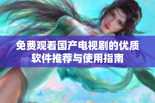 免費觀看國產(chǎn)電視劇的優(yōu)質(zhì)軟件推薦與使用指南