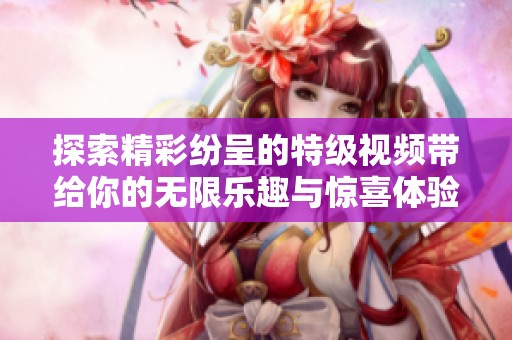 探索精彩紛呈的特級視頻帶給你的無限樂趣與驚喜體驗(yàn)