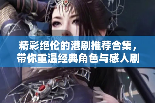 精彩絕倫的港劇推薦合集，帶你重溫經(jīng)典角色與感人劇情