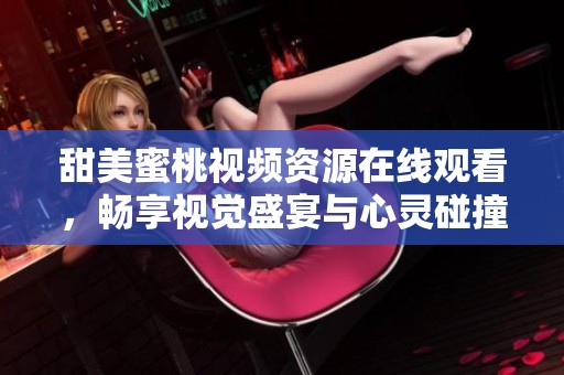 甜美蜜桃視頻資源在線觀看，暢享視覺盛宴與心靈碰撞