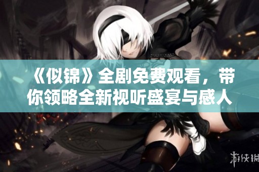 《似錦》全劇免費(fèi)觀看，帶你領(lǐng)略全新視聽盛宴與感人故事