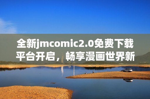 全新jmcomic2.0免費(fèi)下載平臺開啟，暢享漫畫世界新體驗(yàn)！