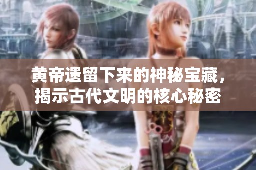 黃帝遺留下來的神秘寶藏，揭示古代文明的核心秘密
