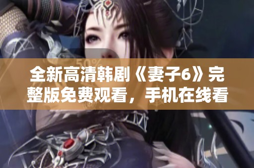全新高清韓劇《妻子6》完整版免費觀看，手機在線看更便捷