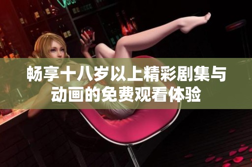 暢享十八歲以上精彩劇集與動畫的免費(fèi)觀看體驗