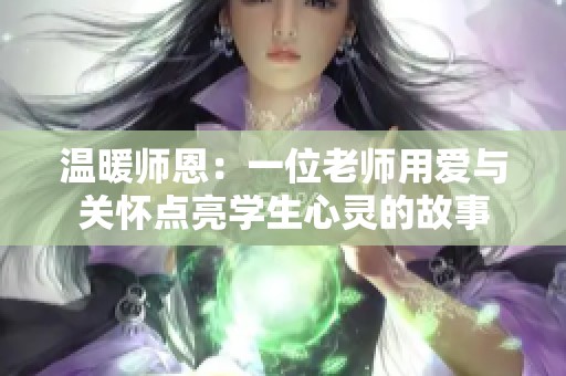 溫暖師恩：一位老師用愛與關(guān)懷點(diǎn)亮學(xué)生心靈的故事