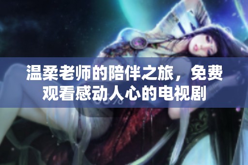 溫柔老師的陪伴之旅，免費觀看感動人心的電視劇