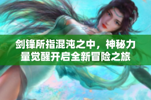 劍鋒所指混沌之中,神秘力量覺(jué)醒開(kāi)啟全新冒險(xiǎn)之旅 劍鋒所指混沌之中,神秘力量覺(jué)醒開(kāi)啟全新冒險(xiǎn)之旅