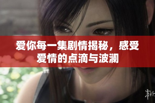 愛你每一集劇情揭秘，感受愛情的點(diǎn)滴與波瀾