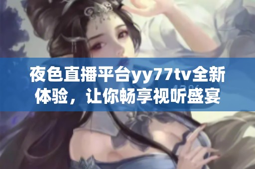 夜色直播平臺(tái)yy77tv全新體驗(yàn)，讓你暢享視聽(tīng)盛宴