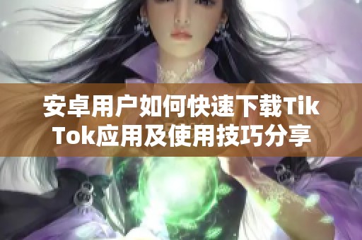 安卓用戶如何快速下載TikTok應用及使用技巧分享