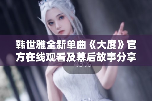 韓世雅全新單曲《大度》官方在線觀看及幕后故事分享