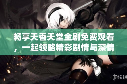 暢享天香天堂全劇免費(fèi)觀看，一起領(lǐng)略精彩劇情與深情演繹