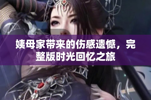 姨母家?guī)?lái)的傷感遺憾，完整版時(shí)光回憶之旅