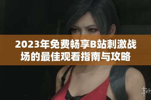 2023年免費(fèi)暢享B站刺激戰(zhàn)場(chǎng)的最佳觀看指南與攻略
