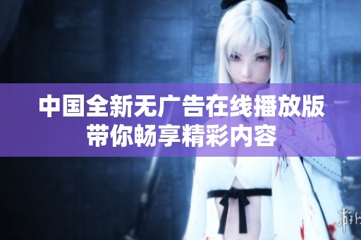 中國全新無廣告在線播放版帶你暢享精彩內容