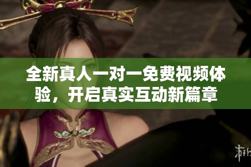 全新真人一對一免費視頻體驗，開啟真實互動新篇章