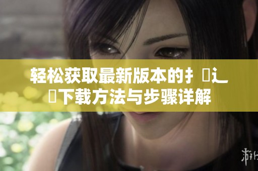 輕松獲取最新版本的扌喿辶畐下載方法與步驟詳解
