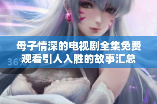 母子情深的電視劇全集免費(fèi)觀看引人入勝的故事匯總