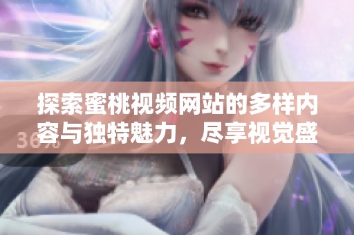 探索蜜桃視頻網(wǎng)站的多樣內容與獨特魅力，盡享視覺盛宴