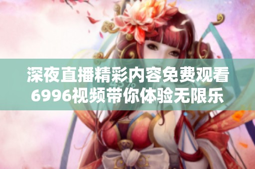 深夜直播精彩內(nèi)容免費(fèi)觀看6996視頻帶你體驗(yàn)無限樂趣