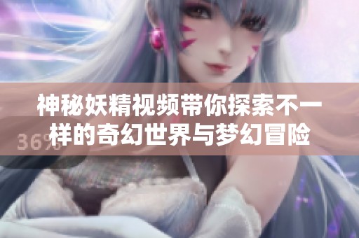 神秘妖精視頻帶你探索不一樣的奇幻世界與夢(mèng)幻冒險(xiǎn)