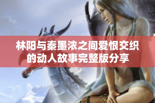 林陽與秦墨濃之間愛恨交織的動人故事完整版分享