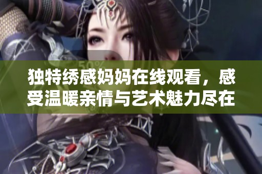 獨(dú)特繡感媽媽在線(xiàn)觀看，感受溫暖親情與藝術(shù)魅力盡在其中
