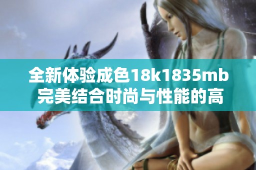 全新體驗(yàn)成色18k1835mb 完美結(jié)合時(shí)尚與性能的高端選擇