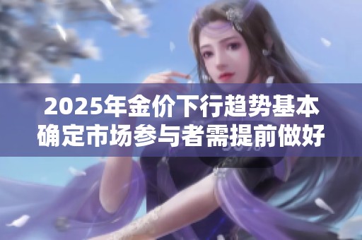 2025年金價(jià)下行趨勢(shì)基本確定市場(chǎng)參與者需提前做好應(yīng)對(duì)準(zhǔn)備