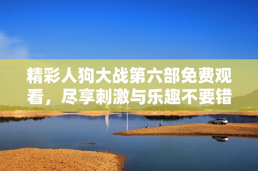 精彩人狗大戰(zhàn)第六部免費(fèi)觀看，盡享刺激與樂趣不要錯(cuò)過！