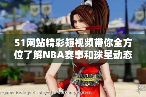 51網(wǎng)站精彩短視頻帶你全方位了解NBA賽事和球星動態(tài)