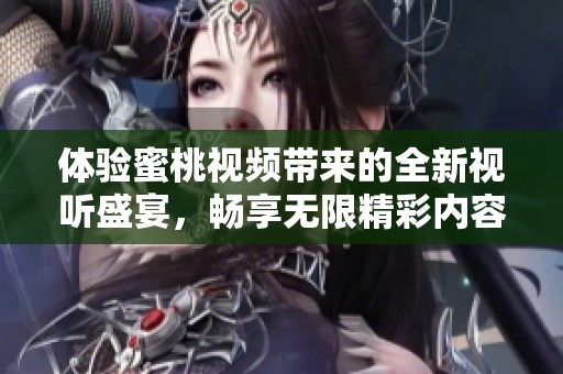 體驗蜜桃視頻帶來的全新視聽盛宴，暢享無限精彩內(nèi)容