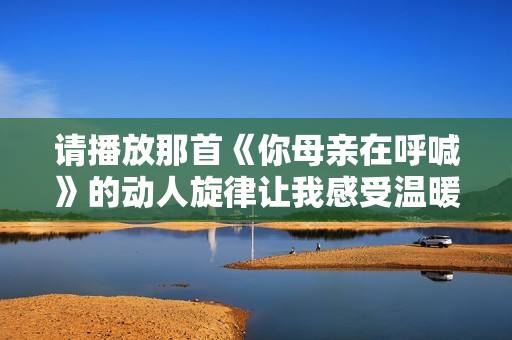 請播放那首《你母親在呼喊》的動人旋律讓我感受溫暖與母愛