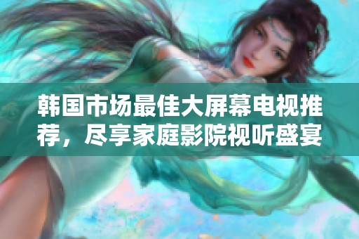 韓國(guó)市場(chǎng)最佳大屏幕電視推薦，盡享家庭影院視聽(tīng)盛宴