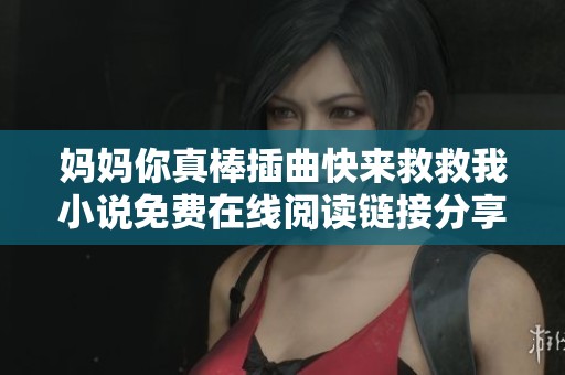 媽媽你真棒插曲快來(lái)救救我小說(shuō)免費(fèi)在線閱讀鏈接分享與推薦