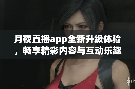 月夜直播app全新升級(jí)體驗(yàn)，暢享精彩內(nèi)容與互動(dòng)樂(lè)趣