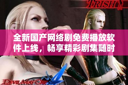 全新國(guó)產(chǎn)網(wǎng)絡(luò)劇免費(fèi)播放軟件上線，暢享精彩劇集隨時(shí)觀看體驗(yàn)