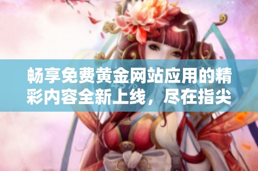 暢享免費(fèi)黃金網(wǎng)站應(yīng)用的精彩內(nèi)容全新上線，盡在指尖體驗(yàn)