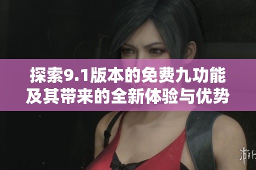 探索9.1版本的免費九功能及其帶來的全新體驗與優(yōu)勢