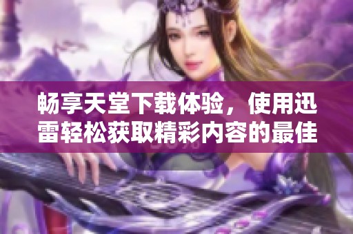 暢享天堂下載體驗(yàn)，使用迅雷輕松獲取精彩內(nèi)容的最佳方式