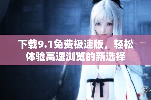 下載9.1免費(fèi)極速版，輕松體驗(yàn)高速瀏覽的新選擇