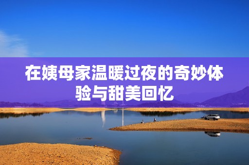 在姨母家溫暖過夜的奇妙體驗與甜美回憶