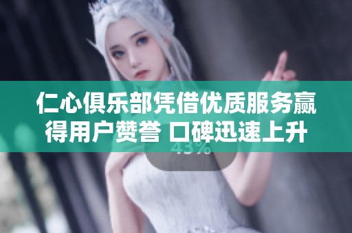 仁心俱樂部憑借優(yōu)質(zhì)服務(wù)贏得用戶贊譽(yù) 口碑迅速上升