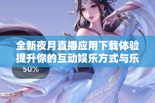 全新夜月直播應(yīng)用下載體驗(yàn)提升你的互動(dòng)娛樂方式與樂趣