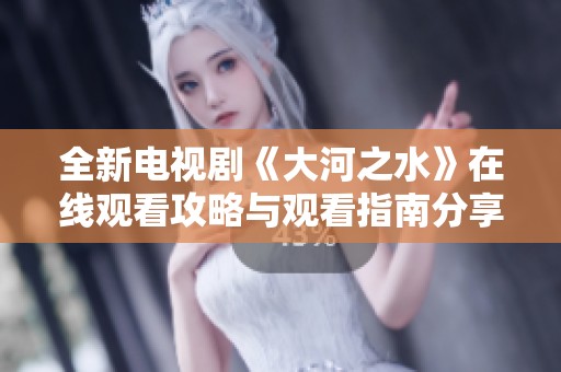 全新電視劇《大河之水》在線(xiàn)觀看攻略與觀看指南分享