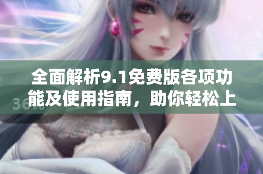 全面解析9.1免費(fèi)版各項(xiàng)功能及使用指南，助你輕松上手