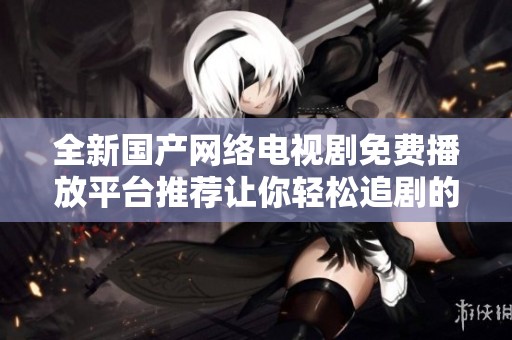 全新國(guó)產(chǎn)網(wǎng)絡(luò)電視劇免費(fèi)播放平臺(tái)推薦讓你輕松追劇的最佳選擇 全新國(guó)產(chǎn)網(wǎng)絡(luò)電視劇免費(fèi)播放平臺(tái)推薦讓你輕松追劇的最佳選擇